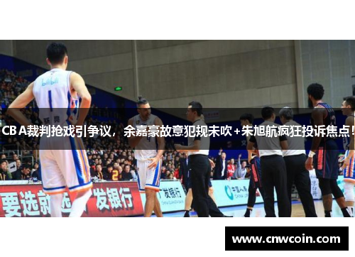 CBA裁判抢戏引争议，余嘉豪故意犯规未吹+朱旭航疯狂投诉焦点！
