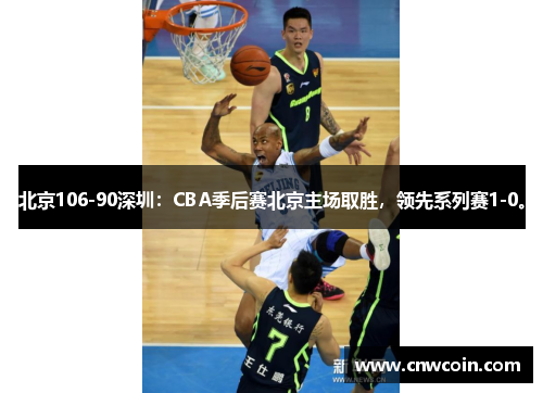 北京106-90深圳：CBA季后赛北京主场取胜，领先系列赛1-0。